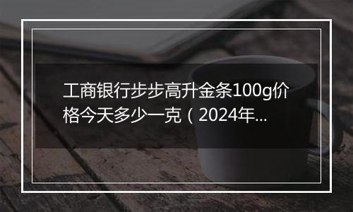 工商银行步步高升金条100g价格今天多少一克（2024年12月25日）