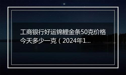 工商银行好运锦鲤金条50克价格今天多少一克（2024年12月25日）