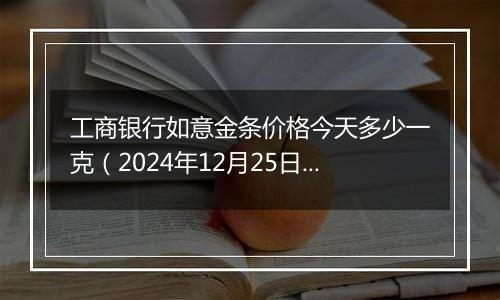 工商银行如意金条价格今天多少一克（2024年12月25日）