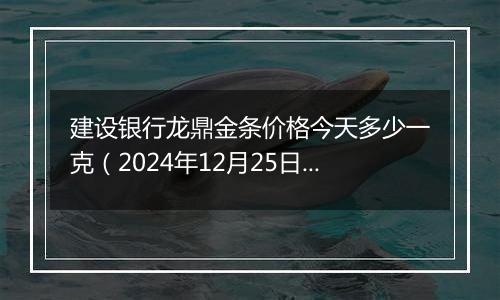 建设银行龙鼎金条价格今天多少一克（2024年12月25日）