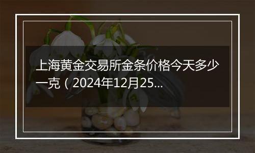 上海黄金交易所金条价格今天多少一克（2024年12月25日）