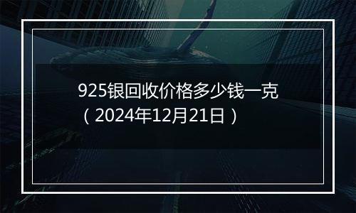 925银回收价格多少钱一克（2024年12月21日）