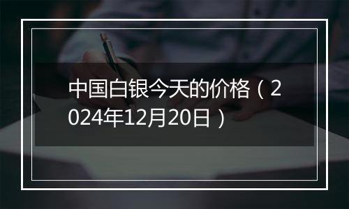 中国白银今天的价格（2024年12月20日）