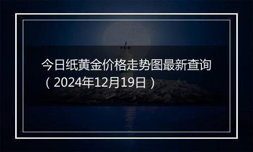 今日纸黄金价格走势图最新查询（2024年12月19日）