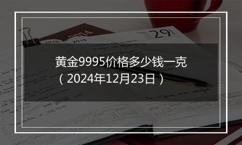 黄金9995价格多少钱一克（2024年12月23日）