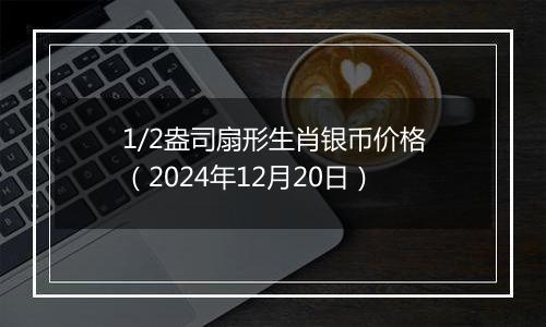 1/2盎司扇形生肖银币价格（2024年12月20日）