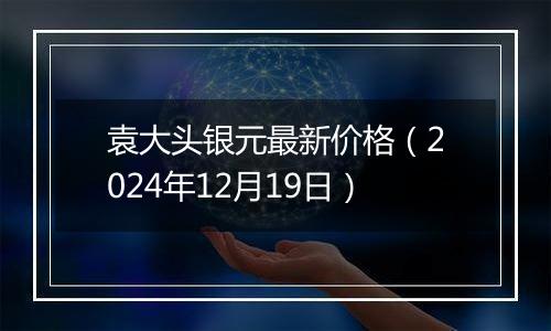 袁大头银元最新价格（2024年12月19日）