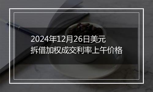 2024年12月26日美元拆借加权成交利率上午价格