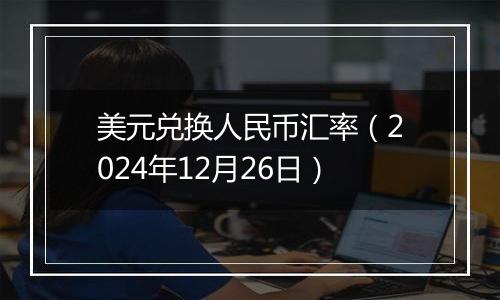 美元兑换人民币汇率（2024年12月26日）