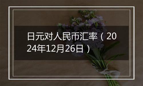 日元对人民币汇率（2024年12月26日）