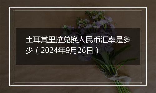 土耳其里拉兑换人民币汇率是多少（2024年9月26日）