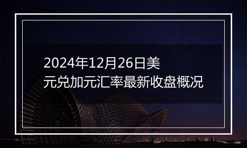 2024年12月26日美元兑加元汇率最新收盘概况