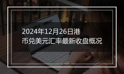 2024年12月26日港币兑美元汇率最新收盘概况