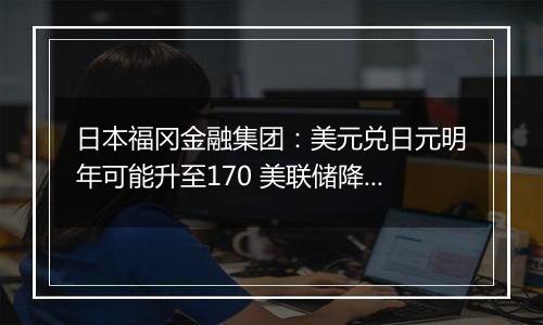 日本福冈金融集团：美元兑日元明年可能升至170 美联储降息周期或已结束