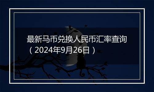 最新马币兑换人民币汇率查询（2024年9月26日）