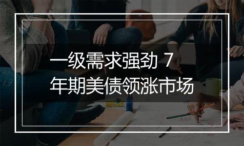 一级需求强劲 7年期美债领涨市场