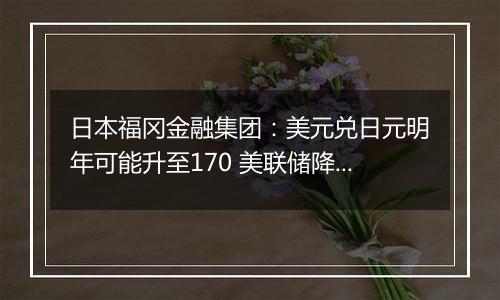 日本福冈金融集团：美元兑日元明年可能升至170 美联储降息周期或已结束