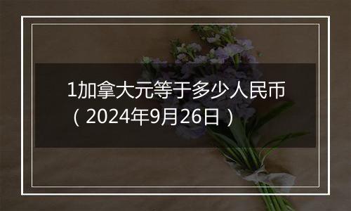 1加拿大元等于多少人民币（2024年9月26日）