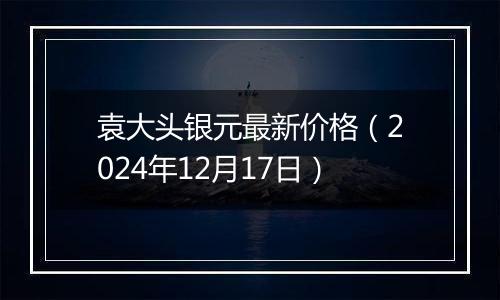 袁大头银元最新价格（2024年12月17日）