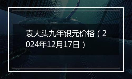 袁大头九年银元价格（2024年12月17日）