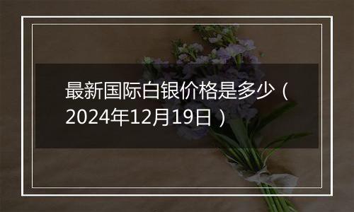 最新国际白银价格是多少（2024年12月19日）