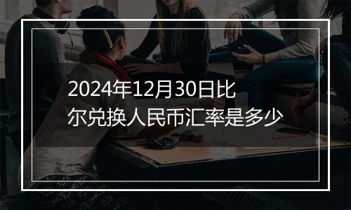 2024年12月30日比尔兑换人民币汇率是多少