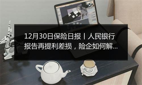 12月30日保险日报丨人民银行报告再提利差损，险企如何解题？举牌19次，涉及16股！大资金“动了”！