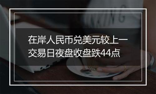 在岸人民币兑美元较上一交易日夜盘收盘跌44点