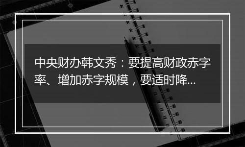 中央财办韩文秀：要提高财政赤字率、增加赤字规模，要适时降准、降息