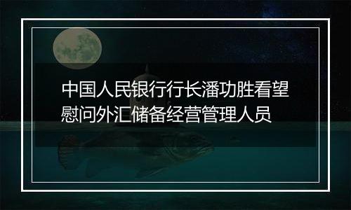 中国人民银行行长潘功胜看望慰问外汇储备经营管理人员