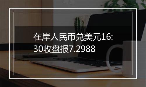 在岸人民币兑美元16:30收盘报7.2988