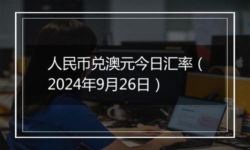 人民币兑澳元今日汇率（2024年9月26日）