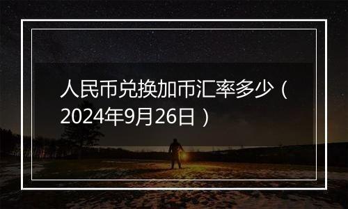 人民币兑换加币汇率多少（2024年9月26日）