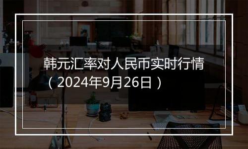 韩元汇率对人民币实时行情（2024年9月26日）