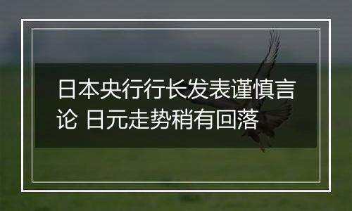 日本央行行长发表谨慎言论 日元走势稍有回落