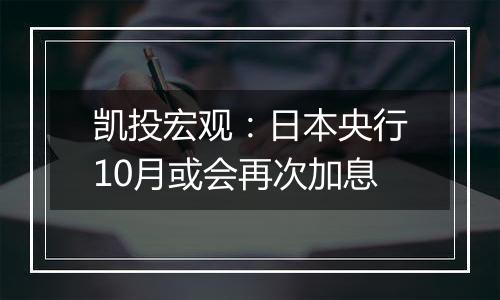 凯投宏观：日本央行10月或会再次加息