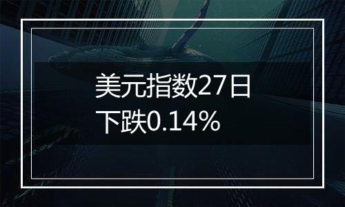 美元指数27日下跌0.14%