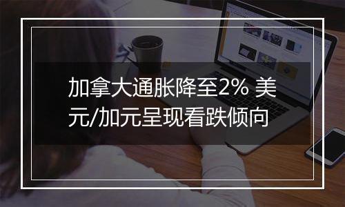 加拿大通胀降至2% 美元/加元呈现看跌倾向