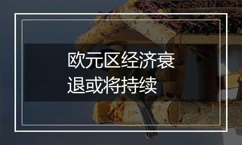 欧元区经济衰退或将持续