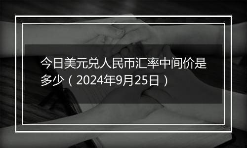 今日美元兑人民币汇率中间价是多少（2024年9月25日）