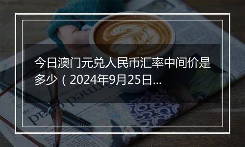 今日澳门元兑人民币汇率中间价是多少（2024年9月25日）