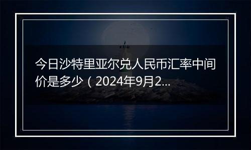 今日沙特里亚尔兑人民币汇率中间价是多少（2024年9月25日）