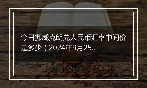 今日挪威克朗兑人民币汇率中间价是多少（2024年9月25日）