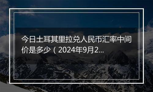 今日土耳其里拉兑人民币汇率中间价是多少（2024年9月25日）