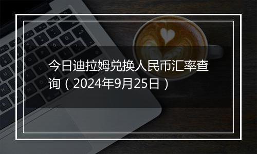 今日迪拉姆兑换人民币汇率查询（2024年9月25日）