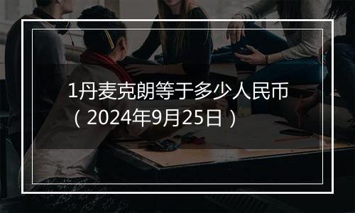 1丹麦克朗等于多少人民币（2024年9月25日）