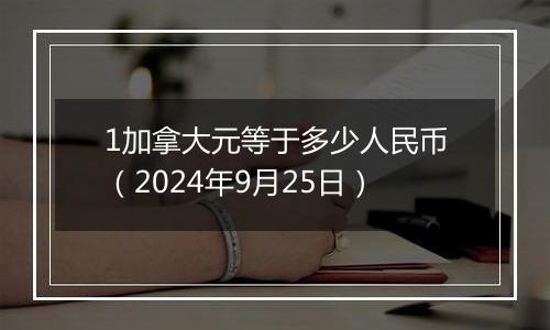 1加拿大元等于多少人民币（2024年9月25日）