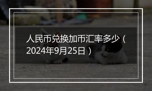 人民币兑换加币汇率多少（2024年9月25日）