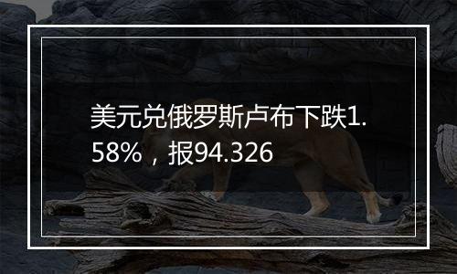 美元兑俄罗斯卢布下跌1.58%，报94.326