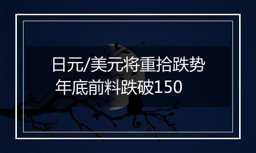 日元/美元将重拾跌势 年底前料跌破150